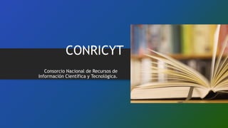 CONRICYT
Consorcio Nacional de Recursos de
Información Científica y Tecnológica.
 