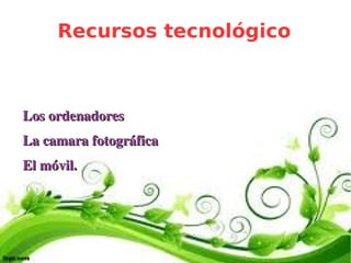 Recursos tecnológico



    Los ordenadores
    La camara fotográfica 
    El móvil.




                              
 