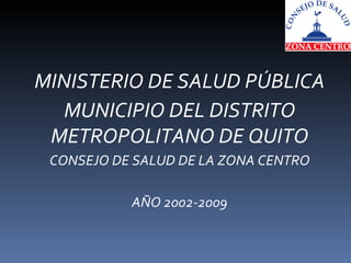 MINISTERIO DE SALUD PÚBLICA MUNICIPIO DEL DISTRITO METROPOLITANO DE QUITO CONSEJO DE SALUD DE LA ZONA CENTRO AÑO 2002-2009 