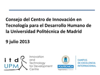 Consejo del Centro de Innovación en
Tecnología para el Desarrollo Humano de
la Universidad Politécnica de Madrid
9 julio 2013
 