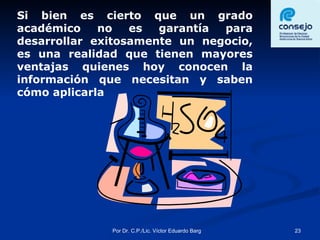 Si bien es cierto que un grado académico no es garantía para desarrollar exitosamente un negocio, es una realidad que tienen mayores ventajas quienes hoy conocen la información que necesitan y saben cómo aplicarla  