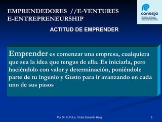 ACTITUD DE EMPRENDER EMPRENDEDORES  //E-VENTURES E-ENTREPRENEURSHIP Emprender  es comenzar una empresa, cualquiera que sea la idea que tengas de ella. Es iniciarla, pero haciéndolo con valor y determinación, poniéndole parte de tu ingenio y Gusto para ir avanzando en cada uno de sus pasos . 