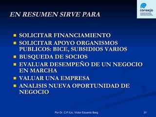 EN RESUMEN SIRVE PARA SOLICITAR FINANCIAMIENTO SOLICITAR APOYO ORGANISMOS PUBLICOS: BICE, SUBSIDIOS VARIOS BUSQUEDA DE SOCIOS EVALUAR DESEMPEÑO DE UN NEGOCIO EN MARCHA VALUAR UNA EMPRESA ANALISIS NUEVA OPORTUNIDAD DE NEGOCIO  