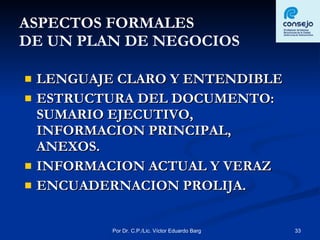 ASPECTOS FORMALES  DE UN PLAN DE NEGOCIOS LENGUAJE CLARO Y ENTENDIBLE ESTRUCTURA DEL DOCUMENTO: SUMARIO EJECUTIVO, INFORMACION PRINCIPAL, ANEXOS. INFORMACION ACTUAL Y VERAZ ENCUADERNACION PROLIJA. 