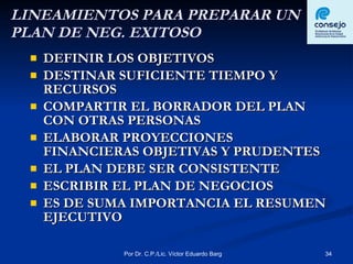 LINEAMIENTOS PARA PREPARAR UN PLAN DE NEG. EXITOSO DEFINIR LOS OBJETIVOS DESTINAR SUFICIENTE TIEMPO Y RECURSOS COMPARTIR EL BORRADOR DEL PLAN CON OTRAS PERSONAS ELABORAR PROYECCIONES FINANCIERAS OBJETIVAS Y PRUDENTES EL PLAN DEBE SER CONSISTENTE ESCRIBIR EL PLAN DE NEGOCIOS ES DE SUMA IMPORTANCIA EL RESUMEN EJECUTIVO 