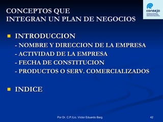 CONCEPTOS QUE  INTEGRAN UN PLAN DE NEGOCIOS INTRODUCCION - NOMBRE Y DIRECCION DE LA EMPRESA - ACTIVIDAD DE LA EMPRESA - FECHA DE CONSTITUCION - PRODUCTOS O SERV. COMERCIALIZADOS INDICE 