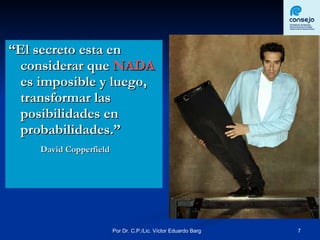 “ El secreto esta en considerar que  NADA  es imposible y luego, transformar las posibilidades en probabilidades.” David Copperfield 