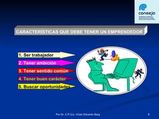 CARACTERÍSTICAS QUE DEBE TENER UN EMPRENDEDOR 1. Ser trabajador 3. Tener sentido común 2. Tener ambición 4. Tener buen carácter 5. Buscar oportunidades 