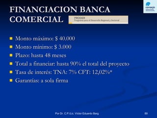 FINANCIACION BANCA COMERCIAL Monto máximo: $ 40.000 Monto mínimo: $ 3.000 Plazo: hasta 48 meses Total a financiar: hasta 90% el total del proyecto Tasa de interés: TNA: 7% CFT: 12,02%* Garantías: a sola firma  