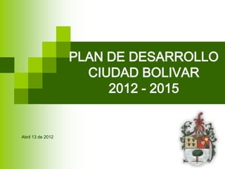 PLAN DE DESARROLLO
                     CIUDAD BOLIVAR
                        2012 - 2015


Abril 13 de 2012
 
