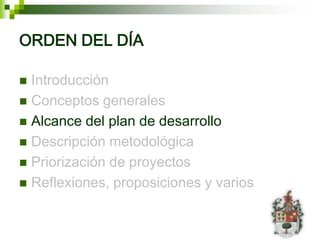 ORDEN DEL DÍA

 Introducción
 Conceptos generales
 Alcance del plan de desarrollo
 Descripción metodológica
 Priorización de proyectos
 Reflexiones, proposiciones y varios
 
