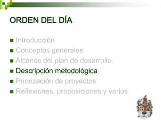 ORDEN DEL DÍA

 Introducción
 Conceptos generales
 Alcance del plan de desarrollo
 Descripción metodológica
 Priorización de proyectos
 Reflexiones, proposiciones y varios
 