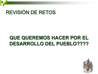REVISIÓN DE RETOS




 QUE QUEREMOS HACER POR EL
 DESARROLLO DEL PUEBLO????
 