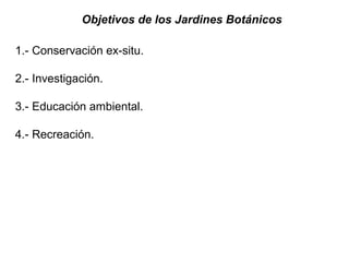 Objetivos de los Jardines Botánicos
1.- Conservación ex-situ.
2.- Investigación.
3.- Educación ambiental.
4.- Recreación.

 