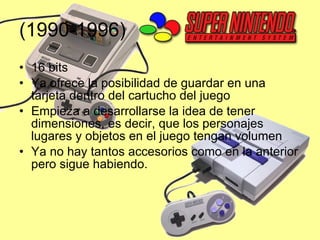(1990-1996) 16 bits Ya ofrece la posibilidad de guardar en una tarjeta dentro del cartucho del juego Empieza a desarrollarse la idea de tener dimensiones, es decir, que los personajes lugares y objetos en el juego tengan volumen Ya no hay tantos accesorios como en la anterior pero sigue habiendo. 