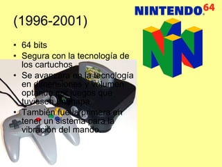 (1996-2001) 64 bits Segura con la tecnología de los cartuchos. Se avanzara en la tecnología en dimensiones y volumen optando por juegos que tuviesen un mapa. También fue la primera en tener un sistema para la vibración del mando. 