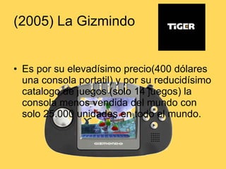 (2005) La Gizmindo Es por su elevadísimo precio(400 dólares una consola portatil) y por su reducidísimo catalogo de juegos (solo 14 juegos) la consola menos vendida del mundo con solo 25.000 unidades en todo el mundo. 