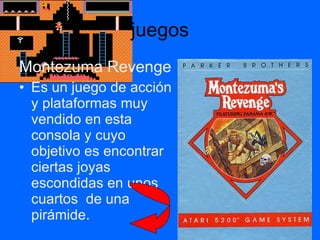 juegos Montezuma Revenge Es un juego de acción y plataformas muy vendido en esta consola y cuyo objetivo es encontrar ciertas joyas escondidas en unos cuartos  de una pirámide. 