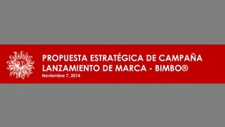 PROPUESTA ESTRATÉGICA DE CAMPAÑA
LANZAMIENTO DE MARCA - BIMBO®
Noviembre 7, 2014
 