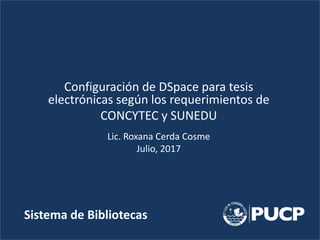 Configuración de DSpace para tesis
electrónicas según los requerimientos de
CONCYTEC y SUNEDU
Lic. Roxana Cerda Cosme
Julio, 2017
Sistema de Bibliotecas
 