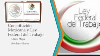 Constitución
Mexicana y Ley
Federal del Trabajo
Ulises Mejía
Stephany Reyes
 