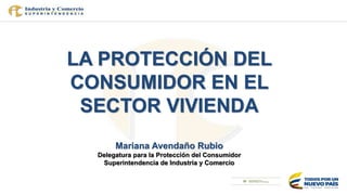 LA PROTECCIÓN DEL
CONSUMIDOR EN EL
SECTOR VIVIENDA
Mariana Avendaño Rubio
Delegatura para la Protección del Consumidor
Superintendencia de Industria y Comercio
 