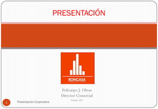 PRESENTACIÓN




                                Policarpo J. Olivas
                                Director Comercial
                                     Octubre 2011
1   Presentación Corporativa
 