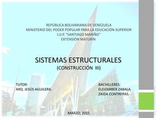 REPÚBLICA BOLIVARIANA DE VENEZUELA
MINISTERIO DEL PODER POPULAR PARA LA EDUCACIÓN SUPERIOR
I.U.P. “SANTIAGO MARIÑO”
EXTENSIÓN MATURÍN
SISTEMAS ESTRUCTURALES
(CONSTRUCCIÓN III)
BACHILLERES:
ELEIZARBER ZABALA.
ZAIDA CONTRERAS.
TUTOR:
ARQ. JESÚS AGUILERA.
MARZO; 2015
 