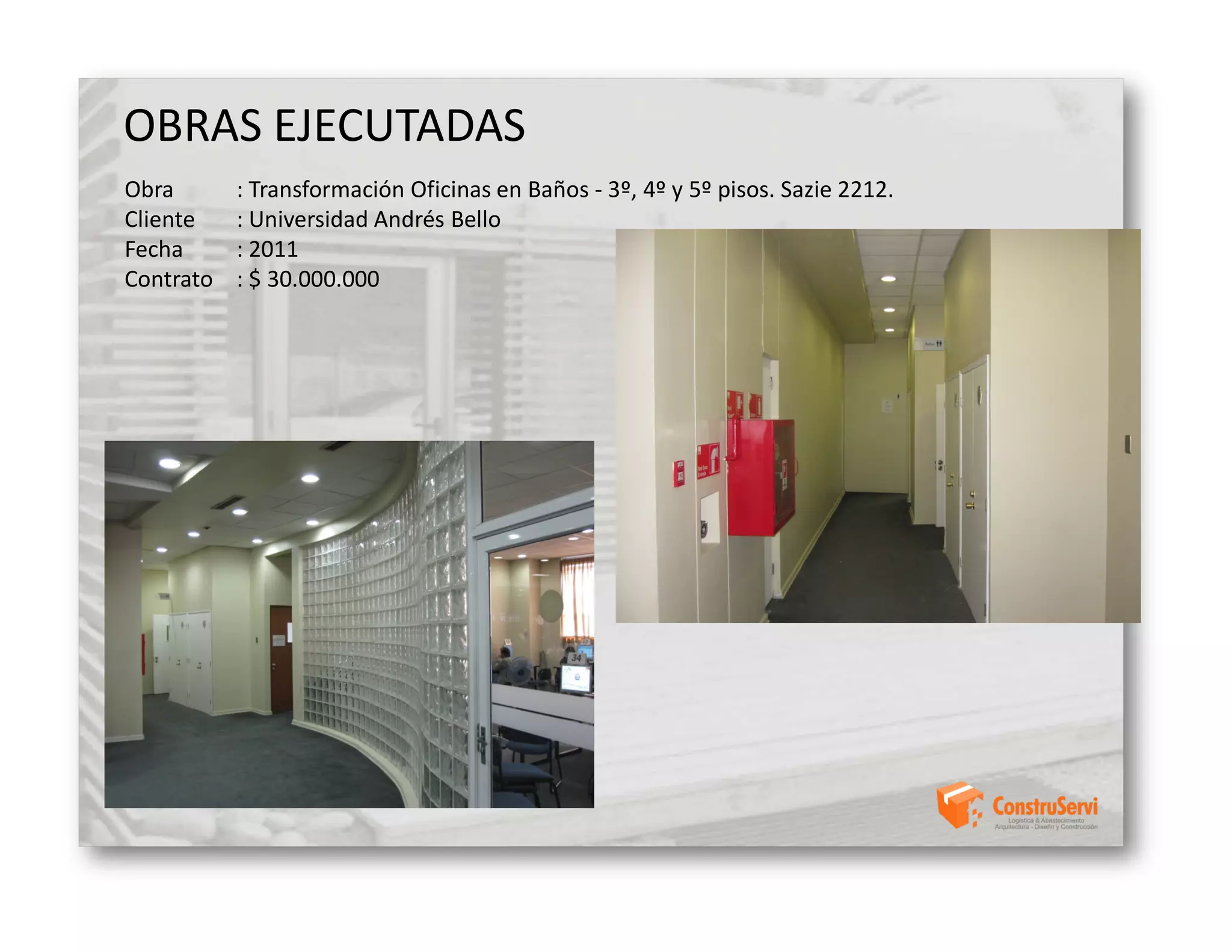 OBRAS EJECUTADAS
Obra       : Transformación Oficinas en Baños - 3º, 4º y 5º pisos. Sazie 2212.
Cliente    : Universidad Andrés Bello
Fecha      : 2011
Contrato   : $ 30.000.000
 