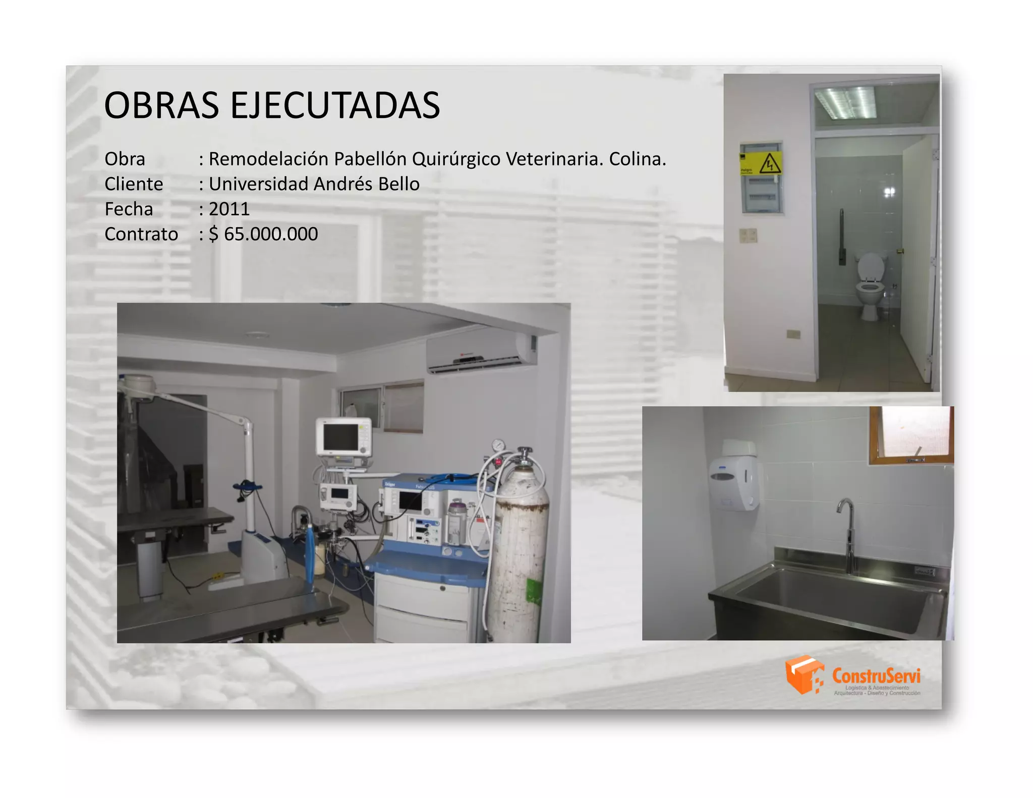 OBRAS EJECUTADAS
Obra       : Remodelación Pabellón Quirúrgico Veterinaria. Colina.
Cliente    : Universidad Andrés Bello
Fecha      : 2011
Contrato   : $ 65.000.000
 