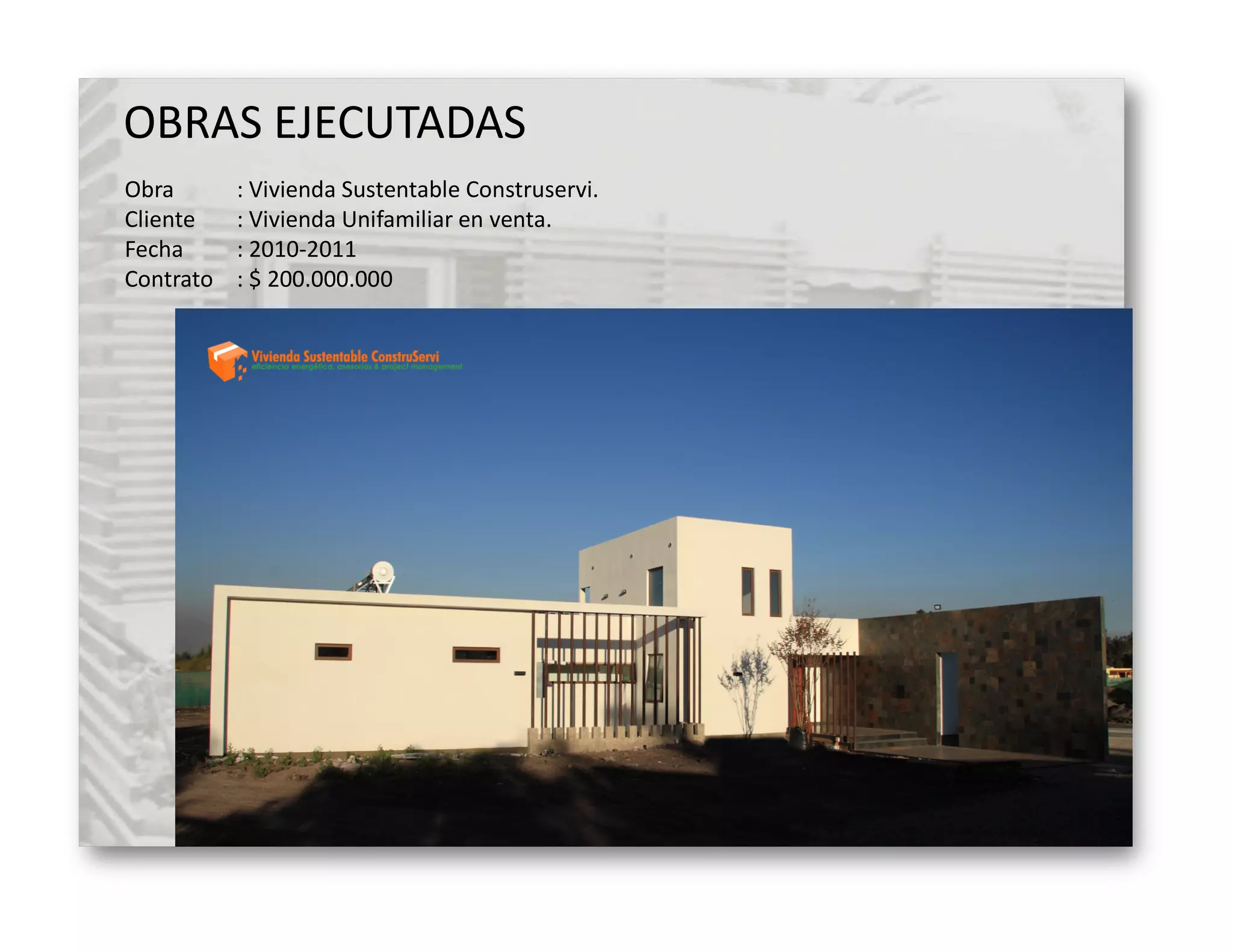 OBRAS EJECUTADAS
Obra       : Vivienda Sustentable Construservi.
Cliente    : Vivienda Unifamiliar en venta.
Fecha      : 2010-2011
Contrato   : $ 200.000.000
 