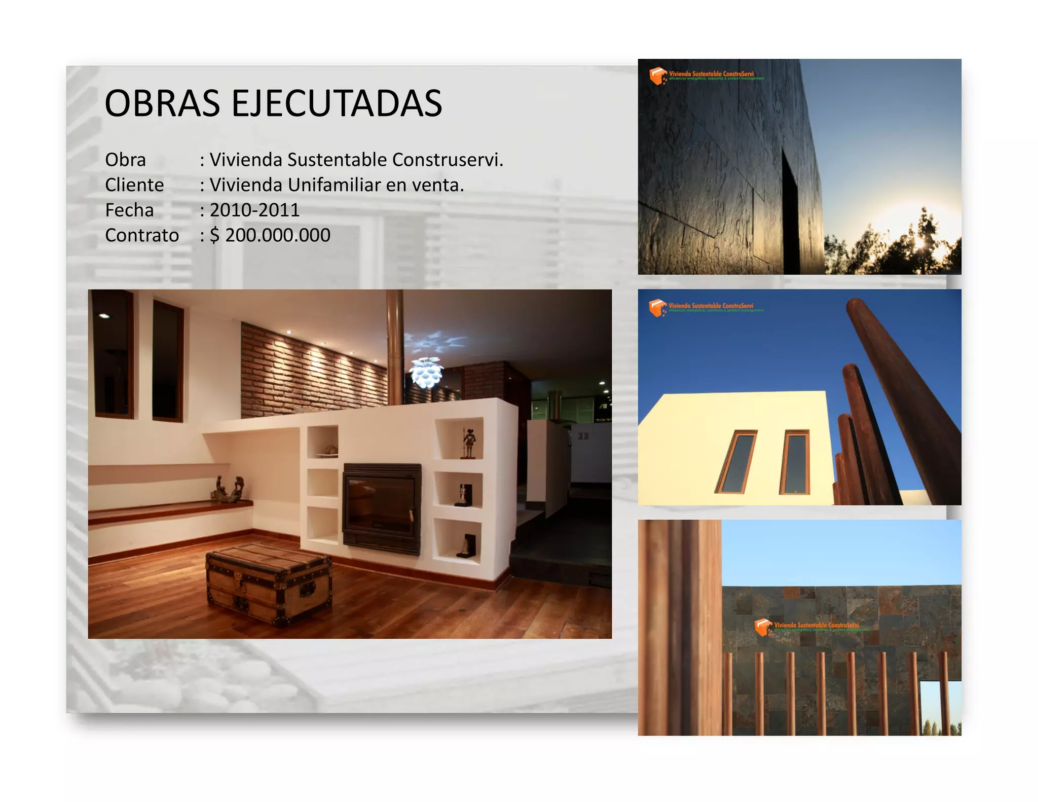 OBRAS EJECUTADAS
Obra       : Vivienda Sustentable Construservi.
Cliente    : Vivienda Unifamiliar en venta.
Fecha      : 2010-2011
Contrato   : $ 200.000.000
 