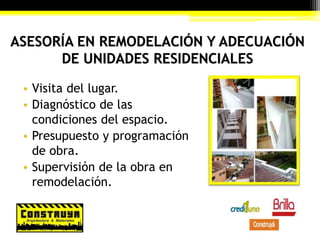 ASESORÍA EN REMODELACIÓN Y ADECUACIÓN
DE UNIDADES RESIDENCIALES
• Visita del lugar.
• Diagnóstico de las
condiciones del espacio.
• Presupuesto y programación
de obra.
• Supervisión de la obra en
remodelación.
 