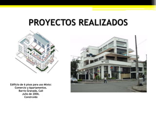 PROYECTOS REALIZADOS
Edificio de 6 pisos para uso Mixto:
Comercio y Apartamentos.
Barrio Granada, Cali
Julio de 2006.
Construido
 