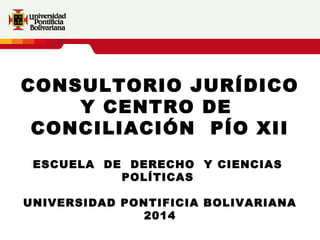 CONSULTORIO JURÍDICO
Y CENTRO DE
CONCILIACIÓN PÍO XII
ESCUELA DE DERECHO Y CIENCIAS
POLÍTICAS
UNIVERSIDAD PONTIFICIA BOLIVARIANA
2014

 