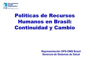 Politicas de Recursos
 Humanos en Brasil:
Continuidad y Cambio



         Representación OPS-OMS Brasil
          Gerencia de Sistemas de Salud
 