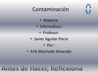 Contaminación
• Materia:
• Informática I
• Profesor:
• Javier Aguilar Parra
• Por :
• Erik Machado Alvarado

 