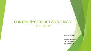 CONTAMINACIÓN DE LAS AGUAS Y
DEL AIRE
Realizado por:
Andrea Narváez
C.I : 26.243.710
Ing. Industrial
 
