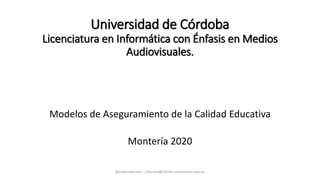 Universidad de Córdoba
Licenciatura en Informática con Énfasis en Medios
Audiovisuales.
Modelos de Aseguramiento de la Calidad Educativa
Montería 2020
@juancribarrera - jrbarrera@correo.unicordoba.edu.co
 