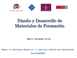 Diseño y Desarrollo de
Materiales de Formación
Master en Tecnología Educativa: e- Learning y Gestión del Conocimiento
Curso 2014/2015
Beatriz Hernández Torres
 