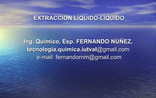 EXTRACCIÓN LÍQUIDO-LÍQUIDO   Ing. Químico, Esp. FERNANDO NÚÑEZ,  tecnologia.quimica.iutval @gmail.com  e-mail: fernandornm@gmail.com 