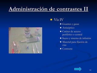 Administración de contrastes II Vía IV Guantes y gasas  Antiséptico  Catéter de acceso periférico o central  Suero y sistema de infusión  Material para fijación de vías  Contraste 