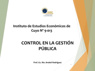 Prof. Lic. Ma. Anabel Rodriguez
1
Instituto de Estudios Económicos de
Cuyo Nº 9-013
CONTROL EN LA GESTIÓN
PÚBLICA
 