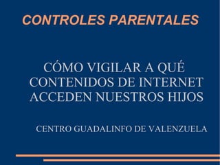 CONTROLES PARENTALES
CÓMO VIGILAR A QUÉ
CONTENIDOS DE INTERNET
ACCEDEN NUESTROS HIJOS
CENTRO GUADALINFO DE VALENZUELA
 