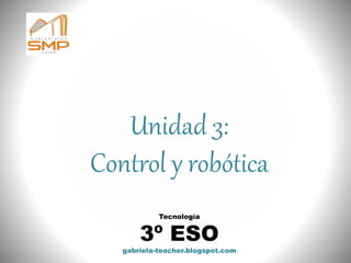 Unidad 3:
Control y robótica
Tecnología
3º ESO
gabriela-teacher.blogspot.com
 