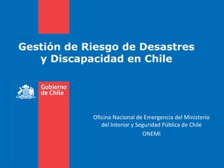 Gestión de Riesgo de Desastres
y Discapacidad en Chile
Oficina Nacional de Emergencia del Ministerio
del Interior y Seguridad Pública de Chile
ONEMI
 