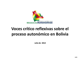 Voces crítico reflexivas sobre el
proceso autonómico en Bolivia
             Julio de 2012




                                    ralv
 