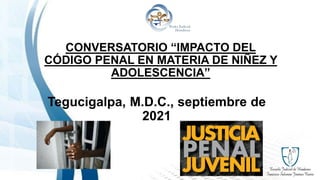 CONVERSATORIO “IMPACTO DEL
CÓDIGO PENAL EN MATERIA DE NIÑEZ Y
ADOLESCENCIA”
Tegucigalpa, M.D.C., septiembre de
2021
 