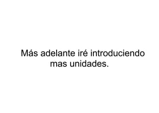 Más adelante iré introduciendo
      mas unidades.
 