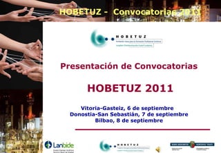HOBETUZ - Convocatorias 2011




Presentación de Convocatorias

       HOBETUZ 2011
     Vitoria-Gasteiz, 6 de septiembre
  Donostia-San Sebastián, 7 de septiembre
          Bilbao, 8 de septiembre
 